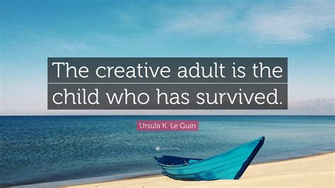 Ursula K Le Guin Quote The Creative Adult Is The Child Who Has