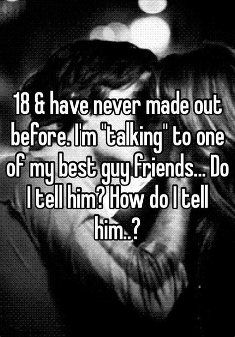 18 And Have Never Made Out Before I M Talking To One Of My Best Guy Friends Do I Tell Him