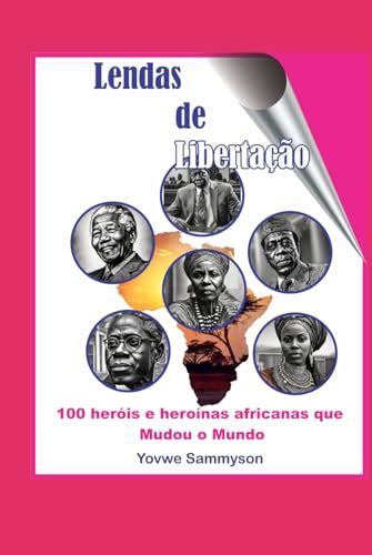 Lendas Da Libertação 100 Heróis E Heroínas Africanos Que Mudaram O