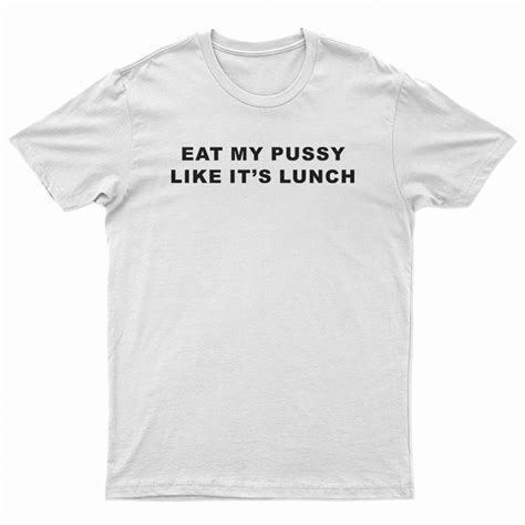 Eat My Pussy Like It S Lunch T Shirt For Unisex
