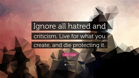 Lady Gaga Quote “ignore All Hatred And Criticism Live For What You Create And Die Protecting It”