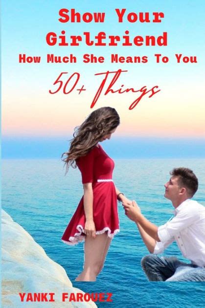 show your girlfriend how much she means to you 50 romantic ideas for couples by yanki farouez