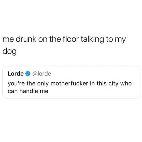Me Drunk On The Floor Talking To My Dog Lorde Lorde Youre The Only