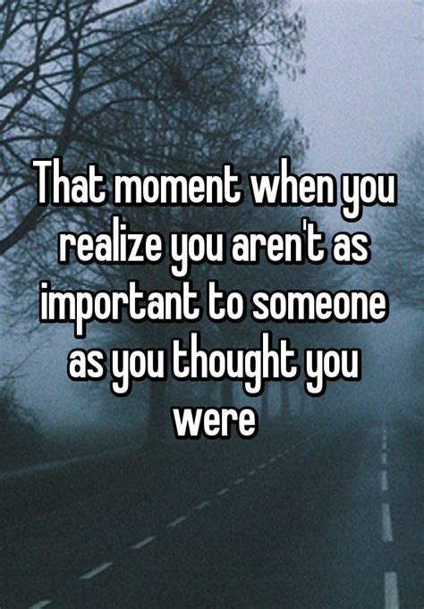 That Moment When You Realize You Arent As Important To Someone As You