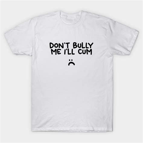 Don T Bully Me I Ll Cum Dont Bully Me T Shirt Teepublic