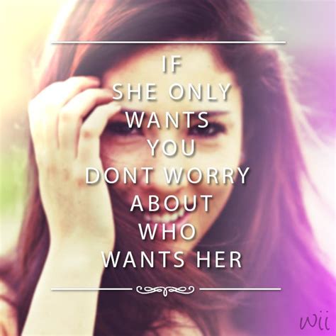 If She Only Wants You Dont Worry About Who Wants Her Love Quotes Quotes No Worries