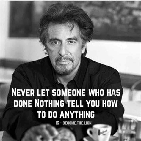 Never Let Someone Who Has Done Nothing Tell You How To Do Anything