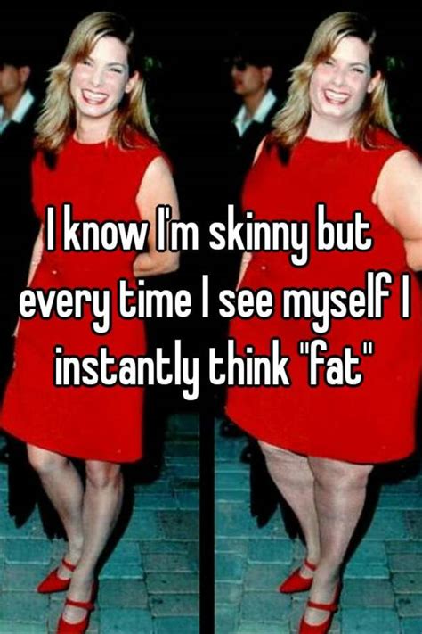 i know i m skinny but every time i see myself i instantly think fat