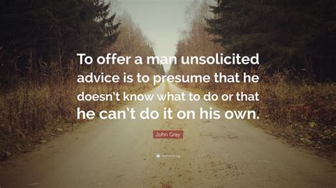 John Gray Quote To Offer A Man Unsolicited Advice Is To Presume That