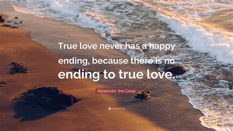 alexander the great quote “true love never has a happy ending because there is no ending to