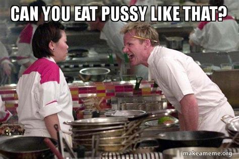 Can You Eat Pussy Like That Gordon Ramsay Make A Meme