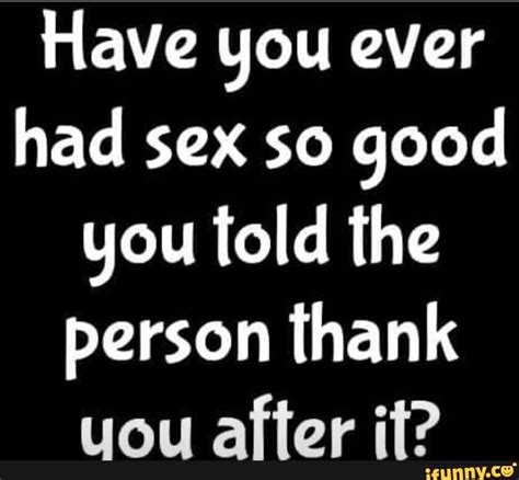 Have You Ever Had Sex So Good You Fold The Person Thank You After It Ifunny