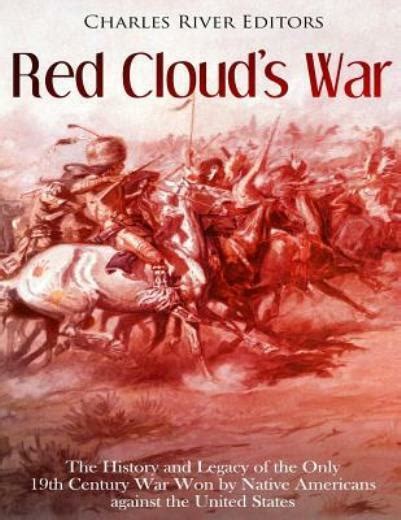Red Clouds War The History And Legacy Of The Only 19th Century War