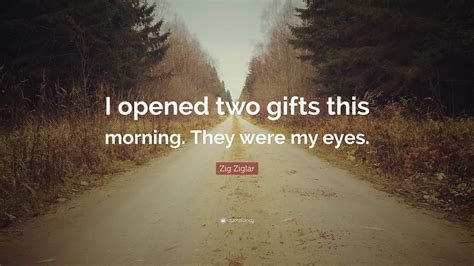 But for goodness' sake don't. Zig Ziglar Quote: "I opened two gifts this morning. They were my eyes." (12 wallpapers) - Quotefancy