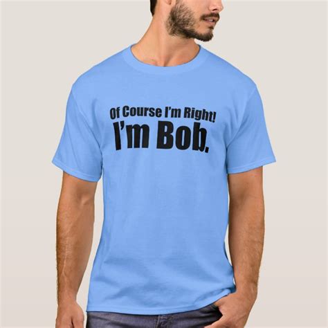 Of Course Im Right Im Bob T Shirt