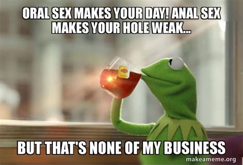 Oral Sex Makes Your Day Anal Sex Makes Your Hole Weak But Thats