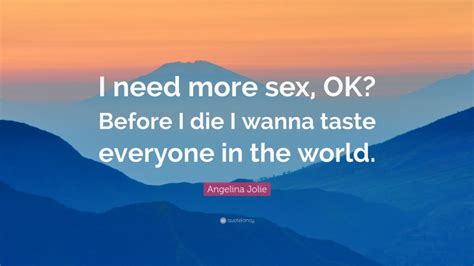 angelina jolie quote “i need more sex ok before i die i wanna taste everyone in the world ”