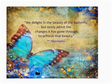 The wisdom and spirit of maya angelou, p.71, random house 621 copy quote we delight in the beauty of the butterfly, but rarely admit the changes it has gone through to achieve that beauty. Ascending Butterfly: A @DrMayaAngelou inspired #MotivationMonday