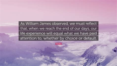 Tim Wu Quote “as William James Observed We Must Reflect That When We