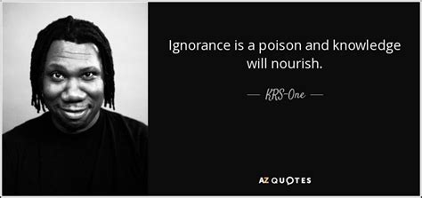 By the quotesmaster · february 9, 2019. KRS-One quote: Ignorance is a poison and knowledge will nourish.