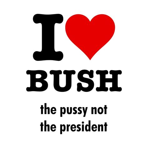 I Love Bush The Pussy Not The President Funny Bush T Shirt Teepublic