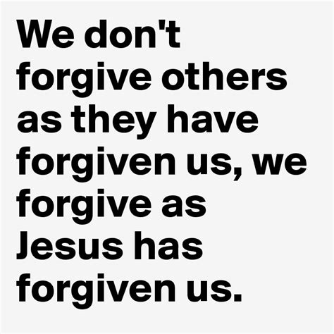 We Dont Forgive Others As They Have Forgiven Us We Forgive As Jesus