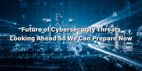 Future Of Cybersecurity Threats Looking Ahead So We Can Prepare Now