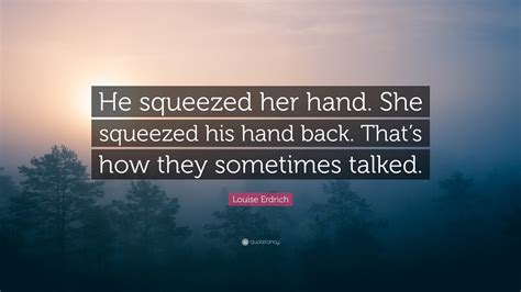 Louise Erdrich Quote “he Squeezed Her Hand She Squeezed His Hand Back That’s How They