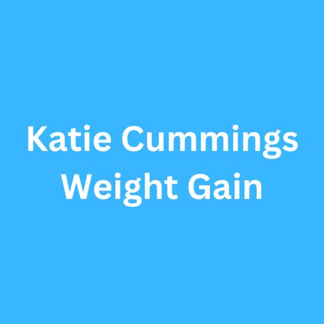 Katie Cummings Weight Gain Before And After Journey Transformation