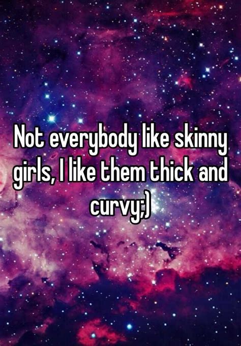 Not Everybody Like Skinny Girls I Like Them Thick And Curvy
