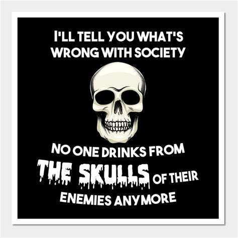 I Ll Tell You What S Wrong With Society No One Drinks From The Skulls