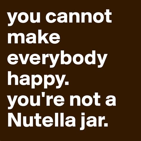 You Cannot Make Everybody Happy Youre Not A Nutella Jar Post By