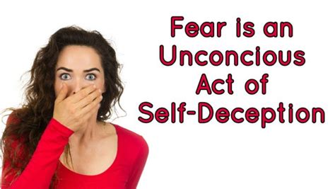 Fear Is An Unconscious Act Of Self Deception