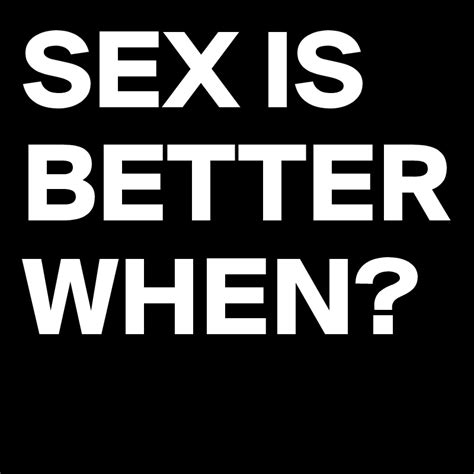 Sex Is Better When Post By Shetalks83 On Boldomatic