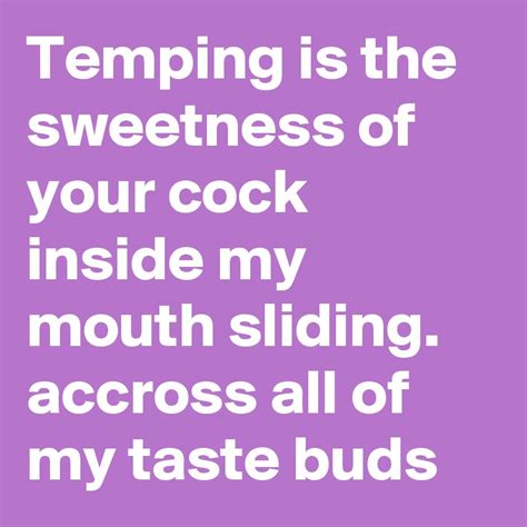Temping Is The Sweetness Of Your Cock Inside My Mouth Sliding Accross All Of My Taste Buds