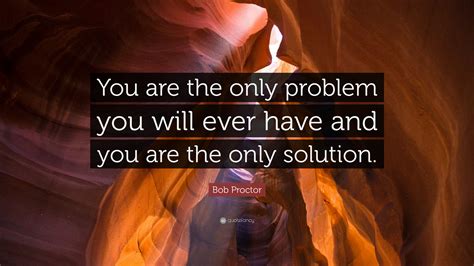 Bob Proctor Quote You Are The Only Problem You Will Ever Have And You