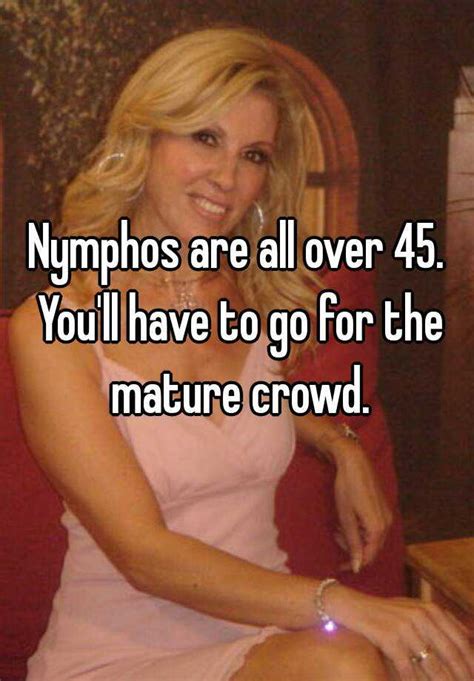 Nymphos Are All Over 45 Youll Have To Go For The Mature Crowd