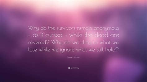 Steven Erikson Quote “why Do The Survivors Remain Anonymous As If Cursed While The Dead Are