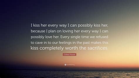 321 quotes from ugly love: Colleen Hoover Quote: "I kiss her every way I can possibly kiss her, because I plan on loving ...