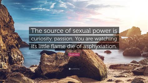 Anaïs Nin Quote “the Source Of Sexual Power Is Curiosity Passion You Are Watching Its Little