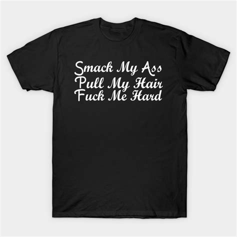 Funny Quote Smack My Ass Pull My Hair Fuck Me Hard Motivational Quote Adult Humor T Shirt