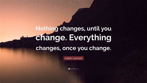 Julian Lennon Quote Nothing Changes Until You Change Everything