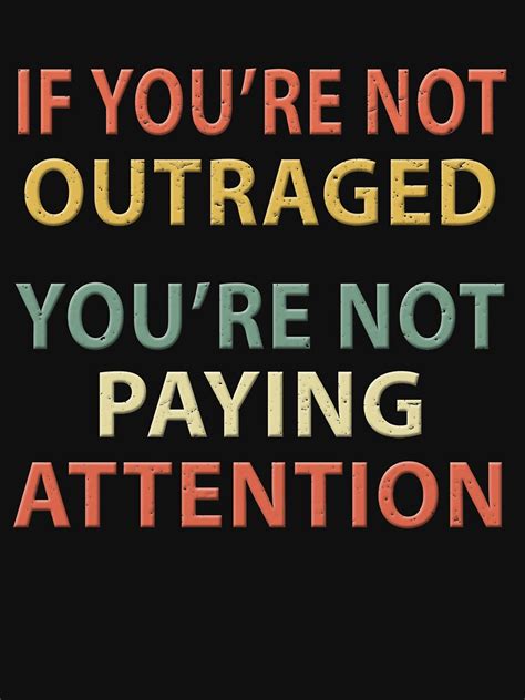 It looks like there hasn't been any additional information added to this quote yet. "If You're Not Outraged You're Not Paying Attention" T-shirt by sillerioustees | Redbubble