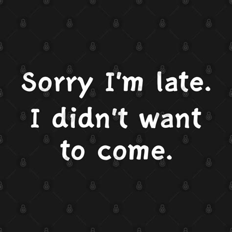 Sorry Im Late I Didnt Want To Come Sorry Im Late T Shirt Teepublic