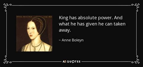 Anne Boleyn Quote King Has Absolute Power And What He Has Given He