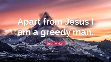 Johnny Hunt Quote Apart From Jesus I Am A Greedy Man