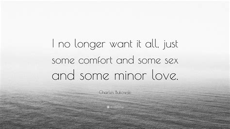 Charles Bukowski Quote I No Longer Want It All Just Some Comfort And