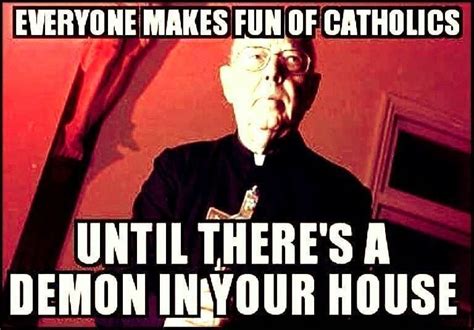 Everyone Makes Fun Of Catholics Until Theres A Demon In Your House
