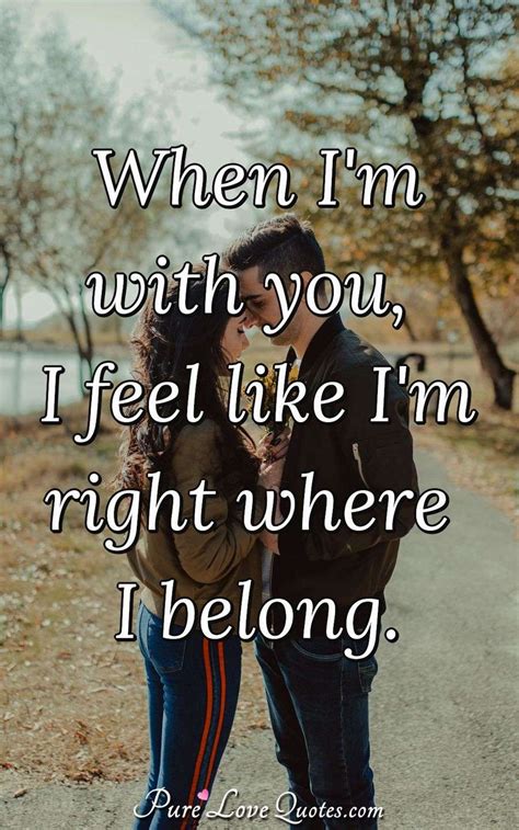 When Im With You I Feel Like Im Right Where I Belong Purelovequotes