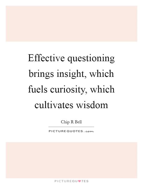 Effective questioning brings insight, which fuels curiosity ...